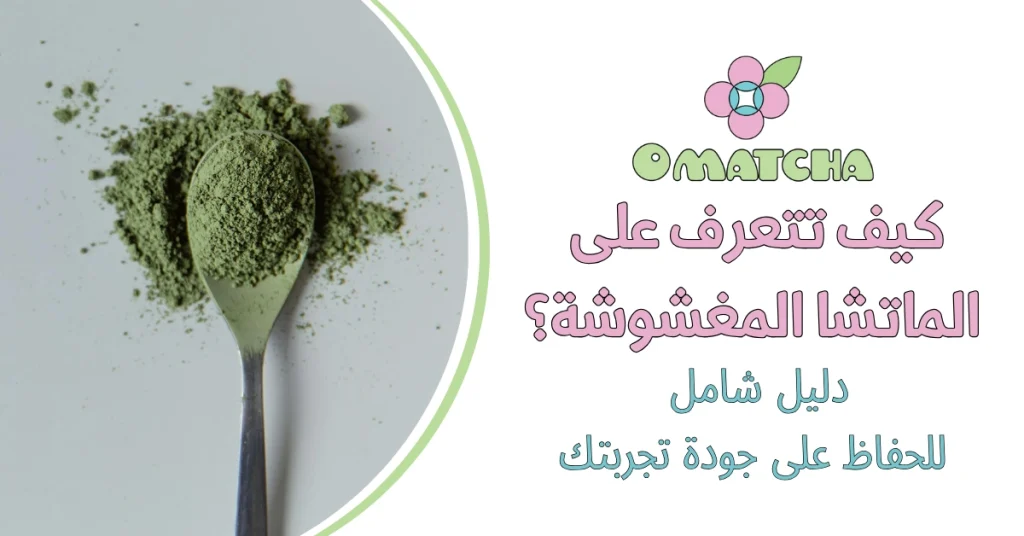 كيف تتعرف على الماتشا المغشوشة؟ دليل شامل للحفاظ على جودة تجربتك